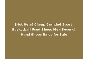 [Hot Item] Cheap Branded Sport Basketball Used Shoes Men Second Hand Shoes Bales for Sale