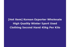 [Hot Item] Korean Exporter Wholesale High Quality Winter Sport Used Clothing Second Hand 45kg Per Kilo