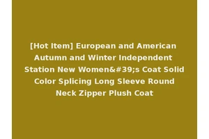 [Hot Item] European and American Autumn and Winter Independent Station New Women's Coat Solid Color Splicing Long Sleeve Round Neck Zipper Plush Coat
