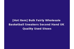 [Hot Item] Bulk Fairly Wholesale Basketball Sneakers Second Hand UK Quality Used Shoes