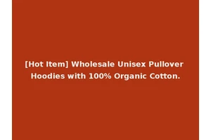 [Hot Item] Wholesale Unisex Pullover Hoodies with 100% Organic Cotton.