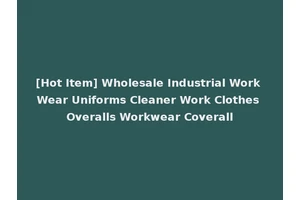 [Hot Item] Wholesale Industrial Work Wear Uniforms Cleaner Work Clothes Overalls Workwear Coverall
