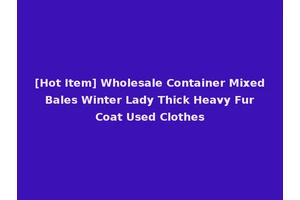 [Hot Item] Wholesale Container Mixed Bales Winter Lady Thick Heavy Fur Coat Used Clothes