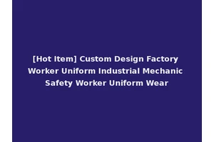 [Hot Item] Custom Design Factory Worker Uniform Industrial Mechanic Safety Worker Uniform Wear