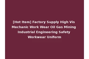 [Hot Item] Factory Supply High Vis Mechanic Work Wear Oil Gas Mining Industrial Engineering Safety Workwear Uniform