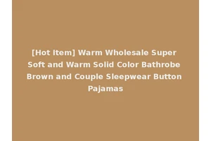 [Hot Item] Warm Wholesale Super Soft and Warm Solid Color Bathrobe Brown and Couple Sleepwear Button Pajamas