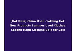[Hot Item] China Used Clothing Hot New Products Summer Used Clothes Second Hand Clothing Bale for Sale