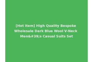 [Hot Item] High Quality Bespoke Wholesale Dark Blue Wool V-Neck Men's Casual Suits Set
