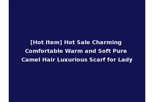 [Hot Item] Hot Sale Charming Comfortable Warm and Soft Pure Camel Hair Luxurious Scarf for Lady