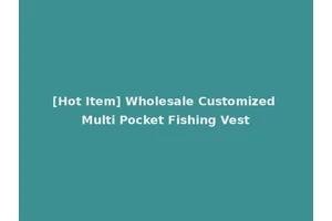 [Hot Item] Wholesale Customized Multi Pocket Fishing Vest