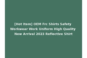 [Hot Item] OEM Frc Shirts Safety Workwear Work Uniform High Quality New Arrival 2023 Reflective Shirt