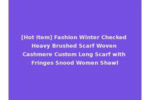 [Hot Item] Fashion Winter Checked Heavy Brushed Scarf Woven Cashmere Custom Long Scarf with Fringes Snood Women Shawl