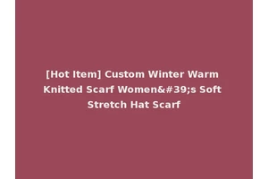 [Hot Item] Custom Winter Warm Knitted Scarf Women's Soft Stretch Hat Scarf