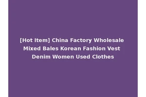 [Hot Item] China Factory Wholesale Mixed Bales Korean Fashion Vest Denim Women Used Clothes