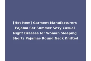 [Hot Item] Garment Manufacturers Pajama Set Summer Sexy Casual Night Dresses for Woman Sleeping Shorts Pajamas Round Neck Knitted