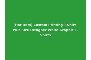 [Hot Item] Custom Printing T-Shirt Plus Size Designer White Graphic T-Shirts