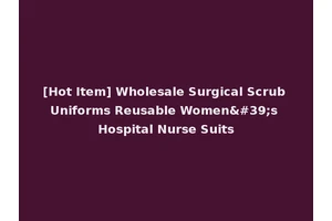 [Hot Item] Wholesale Surgical Scrub Uniforms Reusable Women's Hospital Nurse Suits