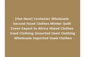 [Hot Item] Container Wholesale Second Hand Clothes Winter Quilt Cover Export to Africa Mixed Clothes Used Clothing Unsorted Used Clothing Wholesale Imported Used Clothes
