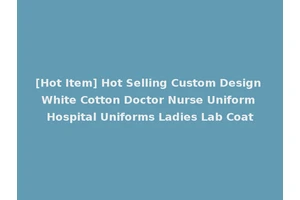 [Hot Item] Hot Selling Custom Design White Cotton Doctor Nurse Uniform Hospital Uniforms Ladies Lab Coat