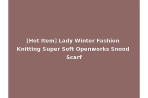 [Hot Item] Lady Winter Fashion Knitting Super Soft Openworks Snood Scarf