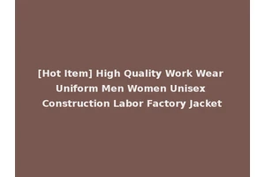 [Hot Item] High Quality Work Wear Uniform Men Women Unisex Construction Labor Factory Jacket