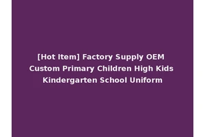 [Hot Item] Factory Supply OEM Custom Primary Children High Kids Kindergarten School Uniform