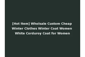 [Hot Item] Wholsale Custom Cheap Winter Clothes Winter Coat Women White Corduroy Coat for Women