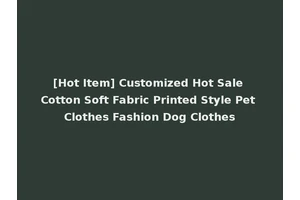 [Hot Item] Customized Hot Sale Cotton Soft Fabric Printed Style Pet Clothes Fashion Dog Clothes