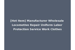 [Hot Item] Manufacturer Wholesale Locomotive Repair Uniform Labor Protection Service Work Clothes