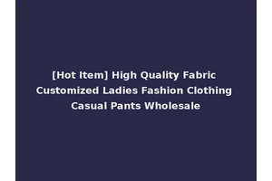 [Hot Item] High Quality Fabric Customized Ladies Fashion Clothing Casual Pants Wholesale