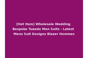 [Hot Item] Wholesale Wedding Bespoke Tuxedo Men Suits - Latest Mens Suit Designs Blazer Hommes