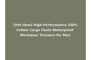 [Hot Item] High-Performance 100%Cotton Cargo Pants Waterproof Workwear Trousers for Men