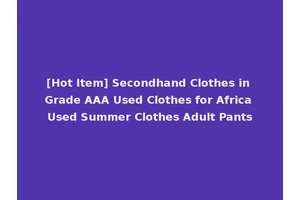 [Hot Item] Secondhand Clothes in Grade AAA Used Clothes for Africa Used Summer Clothes Adult Pants