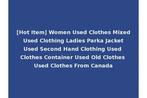 [Hot Item] Women Used Clothes Mixed Used Clothing Ladies Parka Jacket Used Second Hand Clothing Used Clothes Container Used Old Clothes Used Clothes From Canada