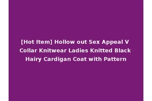 [Hot Item] Hollow out Sex Appeal V Collar Knitwear Ladies Knitted Black Hairy Cardigan Coat with Pattern
