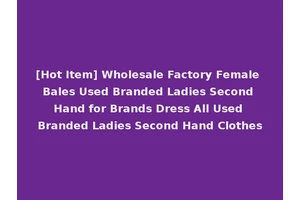 [Hot Item] Wholesale Factory Female Bales Used Branded Ladies Second Hand for Brands Dress All Used Branded Ladies Second Hand Clothes