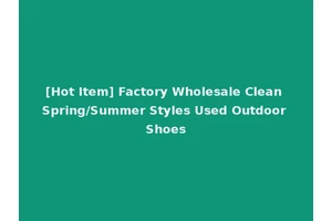 [Hot Item] Factory Wholesale Clean Spring/Summer Styles Used Outdoor Shoes