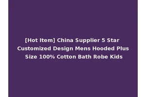 [Hot Item] China Supplier 5 Star Customized Design Mens Hooded Plus Size 100% Cotton Bath Robe Kids