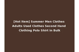 [Hot Item] Summer Men Clothes Adults Used Clothes Second Hand Clothing Polo Shirt in Bulk