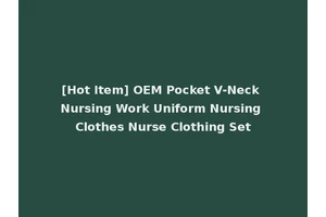 [Hot Item] OEM Pocket V-Neck Nursing Work Uniform Nursing Clothes Nurse Clothing Set