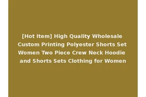 [Hot Item] High Quality Wholesale Custom Printing Polyester Shorts Set Women Two Piece Crew Neck Hoodie and Shorts Sets Clothing for Women