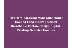 [Hot Item] Classical Mens Sublimation Hooded Long Sleeved Unisex Breathable Custom Design Digital Printing Oversize Hoodies