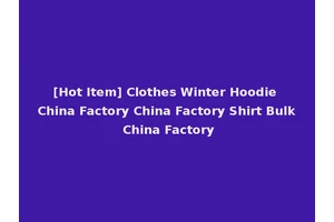 [Hot Item] Clothes Winter Hoodie China Factory China Factory Shirt Bulk China Factory