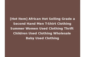 [Hot Item] African Hot Selling Grade a Second Hand Men T-Shirt Clothing Summer Women Used Clothing Thrift Children Used Clothing Wholesale Baby Used Clothing