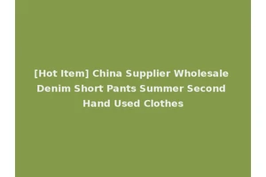 [Hot Item] China Supplier Wholesale Denim Short Pants Summer Second Hand Used Clothes