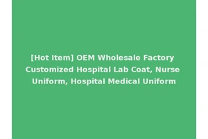 [Hot Item] OEM Wholesale Factory Customized Hospital Lab Coat, Nurse Uniform, Hospital Medical Uniform