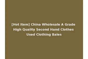 [Hot Item] China Wholesale A Grade High Quality Second Hand Clothes Used Clothing Bales