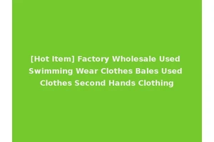 [Hot Item] Factory Wholesale Used Swimming Wear Clothes Bales Used Clothes Second Hands Clothing