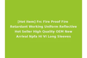 [Hot Item] Frc Fire Proof Fire Retardant Working Uniform Reflective Hot Seller High Quality OEM New Arrival Npfa Hi VI Long Sleeves