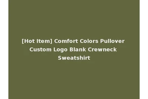 [Hot Item] Comfort Colors Pullover Custom Logo Blank Crewneck Sweatshirt